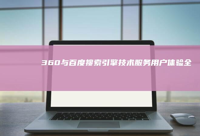 360与百度搜索引擎：技术、服务、用户体验全面对比