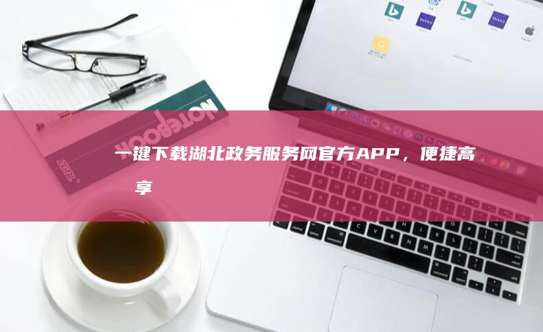 一键下载湖北政务服务网官方APP，便捷高效享受政务服务